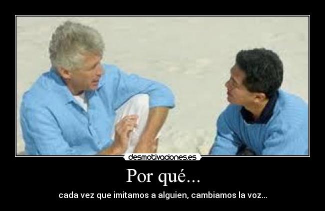 Por qué... - cada vez que imitamos a alguien, cambiamos la voz...
