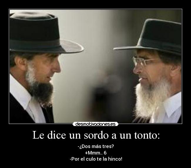 Le dice un sordo a un tonto: - -¿Dos más tres?
+Mmm.. 6
-Por el culo te la hinco!