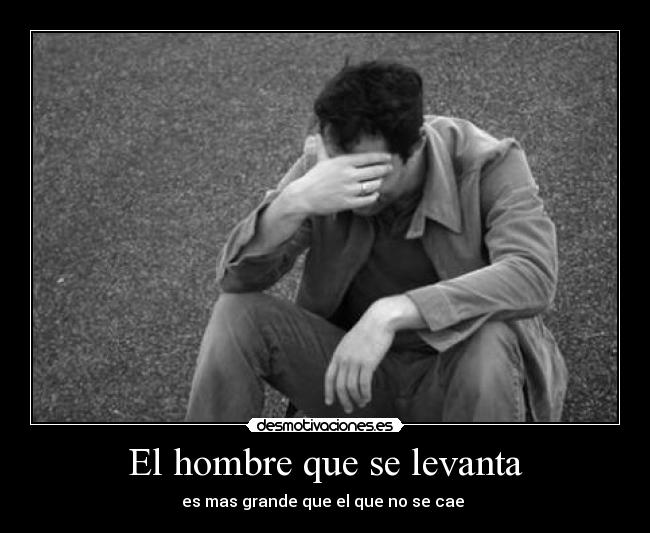 El hombre que se levanta - es mas grande que el que no se cae 