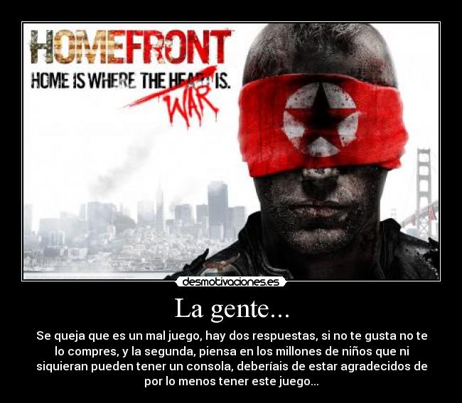 La gente... - Se queja que es un mal juego, hay dos respuestas, si no te gusta no te
lo compres, y la segunda, piensa en los millones de niños que ni
siquieran pueden tener un consola, deberíais de estar agradecidos de
por lo menos tener este juego...