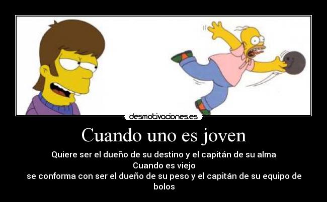 Cuando uno es joven - Quiere ser el dueño de su destino y el capitán de su alma
Cuando es viejo
se conforma con ser el dueño de su peso y el capitán de su equipo de bolos