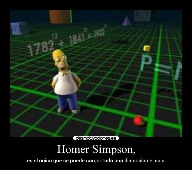 Homer Simpson, - es el unico que se puede cargar toda una dimensión el solo.