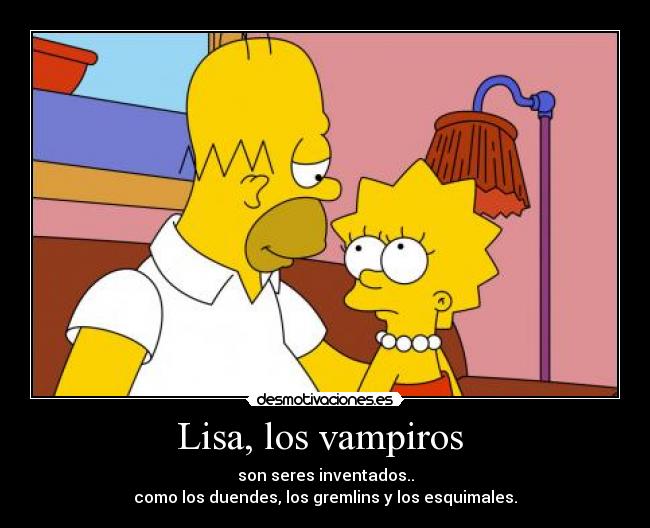 Lisa, los vampiros - son seres inventados..
como los duendes, los gremlins y los esquimales.