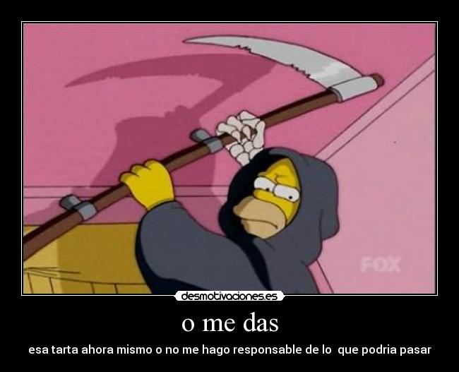 o me das - esa tarta ahora mismo o no me hago responsable de lo que podria pasar