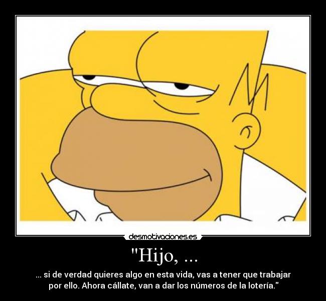 Hijo, ... - ... si de verdad quieres algo en esta vida, vas a tener que trabajar
por ello. Ahora cállate, van a dar los números de la lotería.