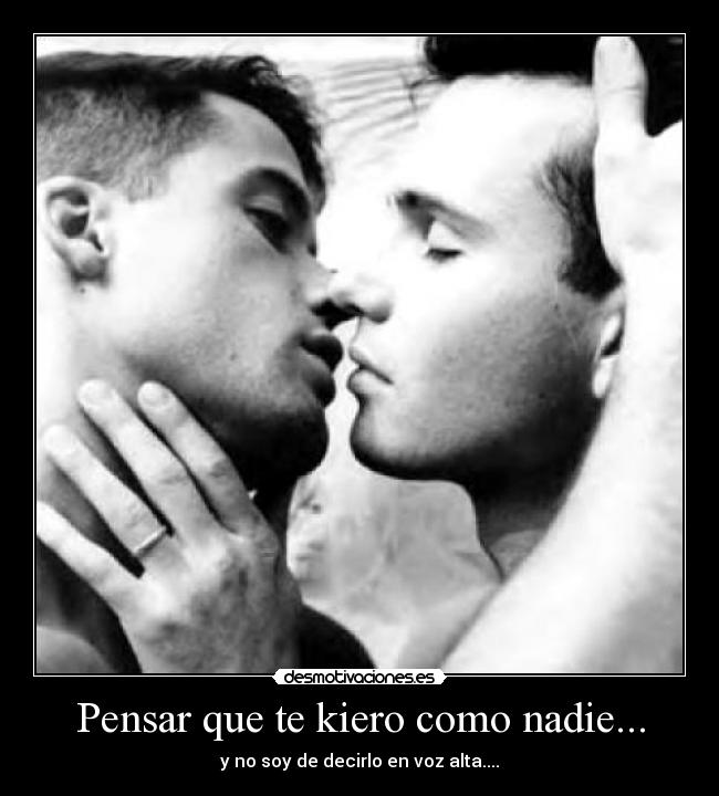 Pensar que te kiero como nadie... - y no soy de decirlo en voz alta....