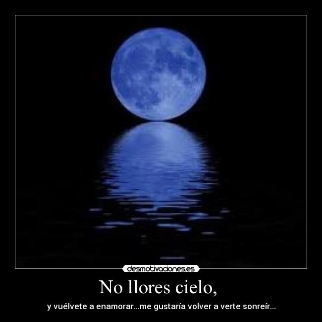 No llores cielo, - y vuélvete a enamorar...me gustaría volver a verte sonreír...