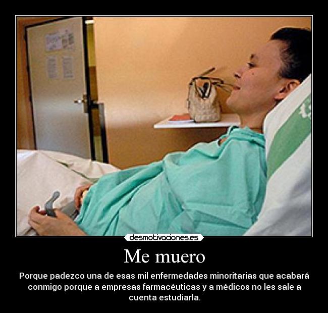 Me muero - Porque padezco una de esas mil enfermedades minoritarias que acabará
conmigo porque a empresas farmacéuticas y a médicos no les sale a
cuenta estudiarla.