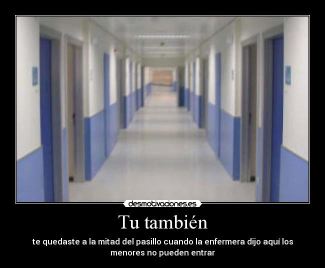 Tu también - te quedaste a la mitad del pasillo cuando la enfermera dijo aquí los
menores no pueden entrar
