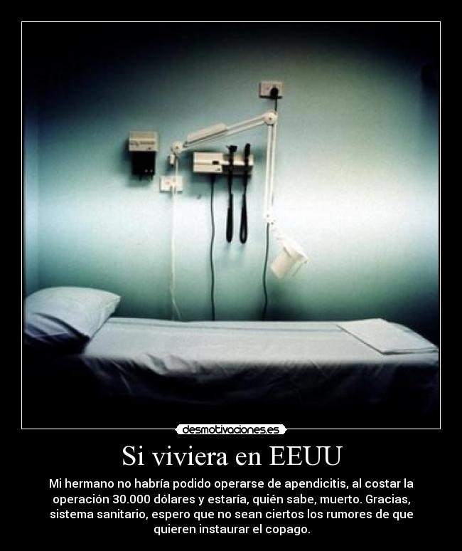Si viviera en EEUU - Mi hermano no habría podido operarse de apendicitis, al costar la
operación 30.000 dólares y estaría, quién sabe, muerto. Gracias,
sistema sanitario, espero que no sean ciertos los rumores de que
quieren instaurar el copago.