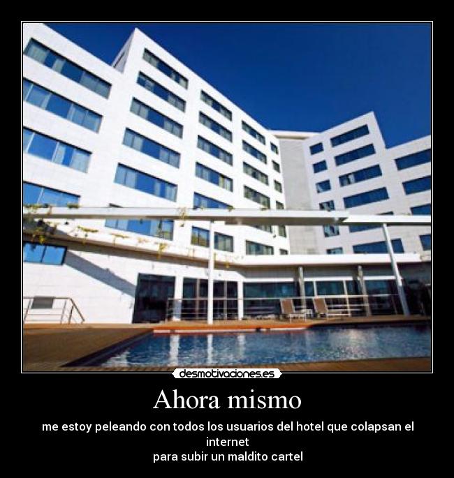 Ahora mismo - me estoy peleando con todos los usuarios del hotel que colapsan el internet
para subir un maldito cartel