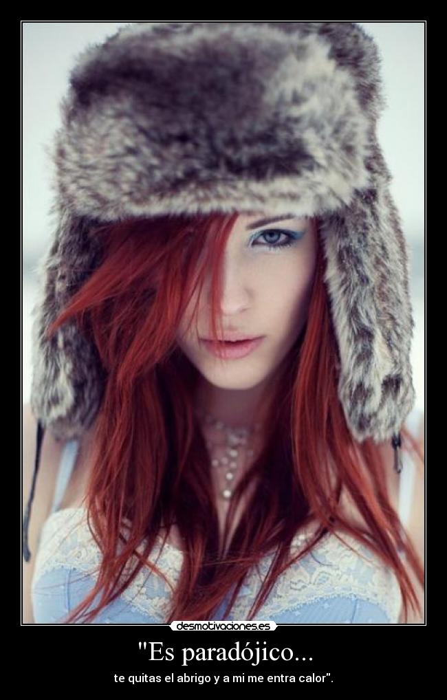 Es paradójico... - te quitas el abrigo y a mi me entra calor.