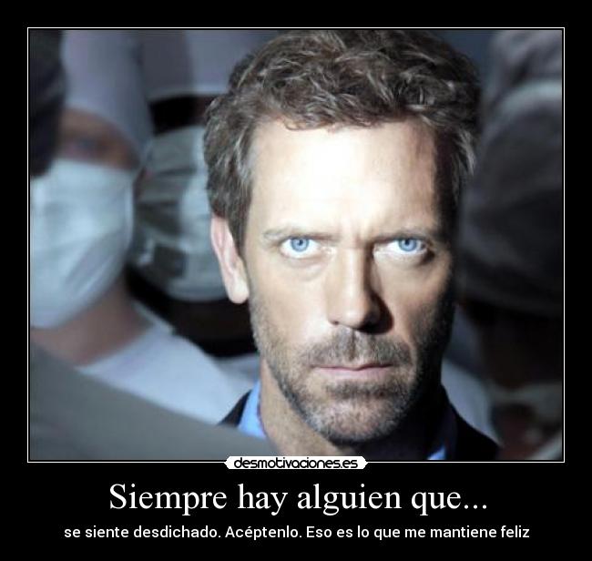 Siempre hay alguien que... - se siente desdichado. Acéptenlo. Eso es lo que me mantiene feliz