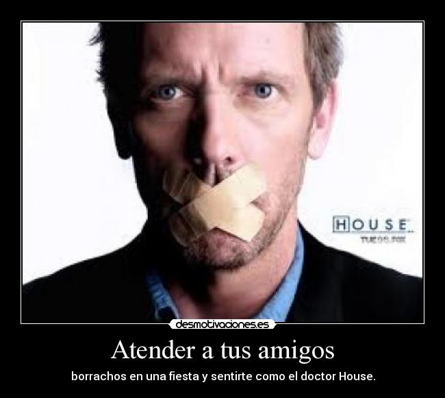 Atender a tus amigos - borrachos en una fiesta y sentirte como el doctor House.