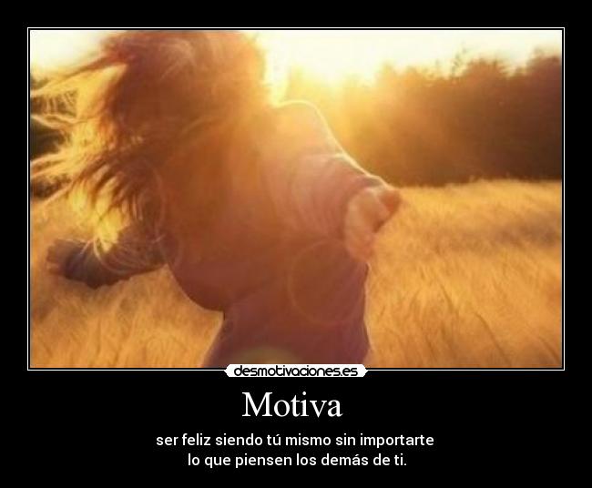 Motiva - ser feliz siendo tú mismo sin importarte
lo que piensen los demás de ti.