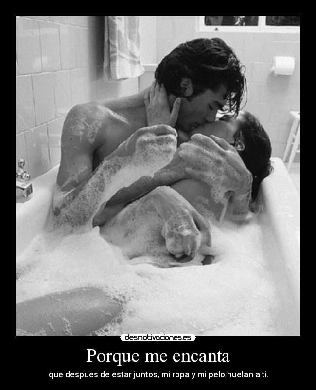 Porque me encanta - que despues de estar juntos, mi ropa y mi pelo huelan a ti.