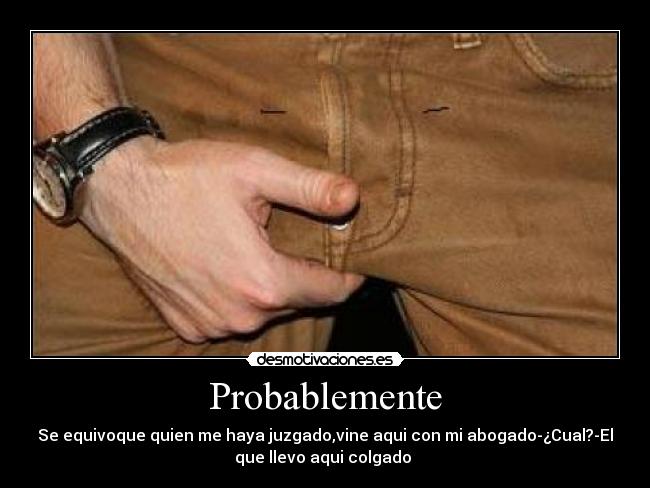 Probablemente - Se equivoque quien me haya juzgado,vine aqui con mi abogado-¿Cual?-El
que llevo aqui colgado
