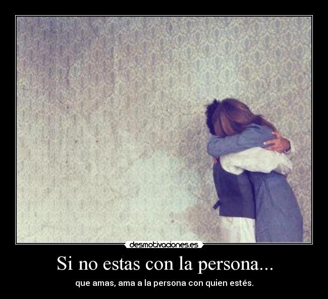 Si no estas con la persona... - que amas, ama a la persona con quien estés.