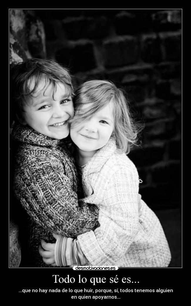 Todo lo que sé es... - ...que no hay nada de lo que huir, porque, sí, todos tenemos alguien
en quien apoyarnos...