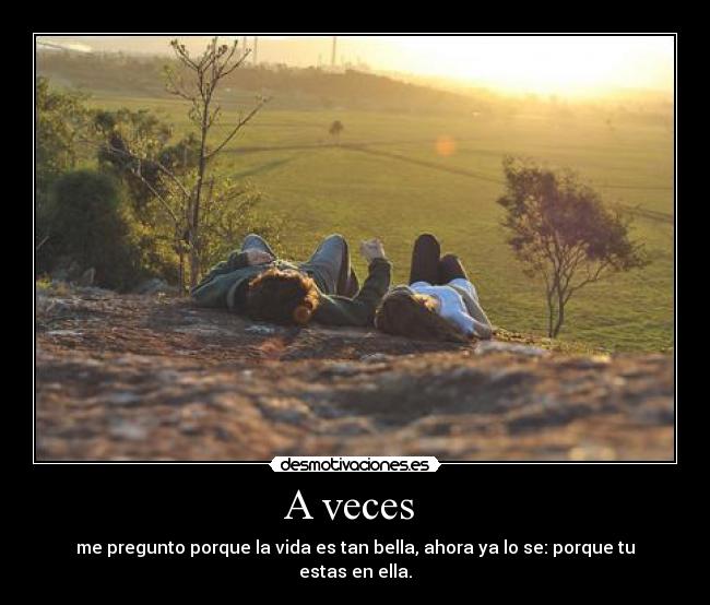 A veces  - me pregunto porque la vida es tan bella, ahora ya lo se: porque tu estas en ella.