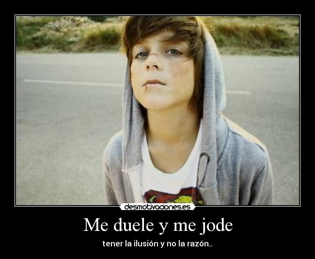 Me duele y me jode - tener la ilusión y no la razón..