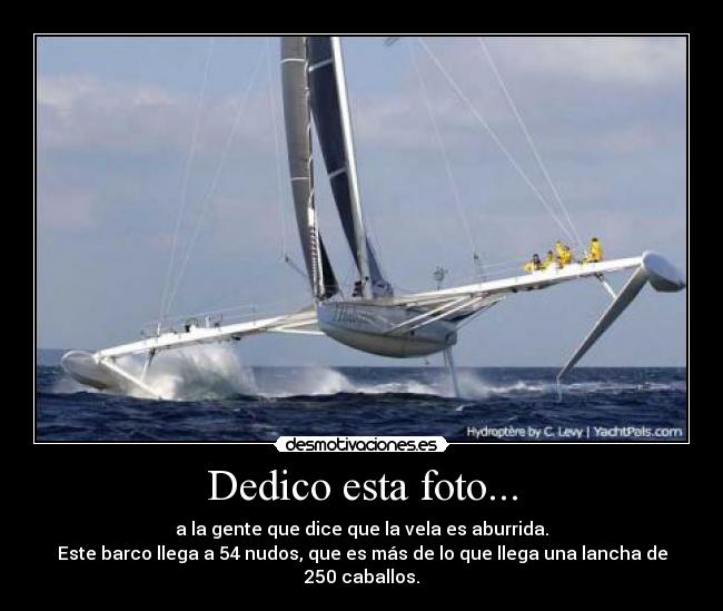 Dedico esta foto... - a la gente que dice que la vela es aburrida.
Este barco llega a 54 nudos, que es más de lo que llega una lancha de 250 caballos.