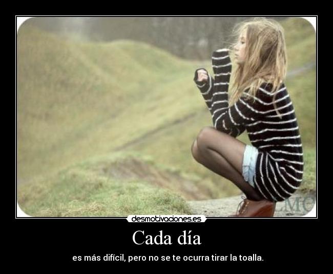 Cada día - es más difícil, pero no se te ocurra tirar la toalla.