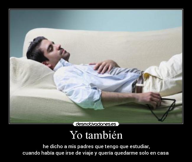 Yo también - he dicho a mis padres que tengo que estudiar,
cuando había que irse de viaje y quería quedarme solo en casa