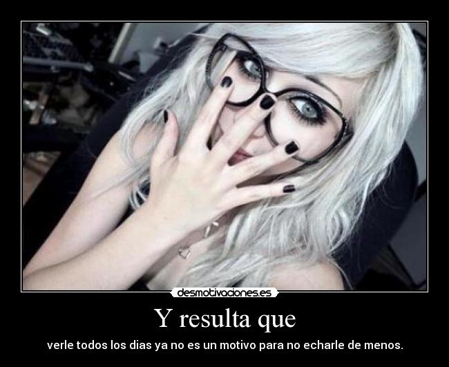 Y resulta que - verle todos los dias ya no es un motivo para no echarle de menos.