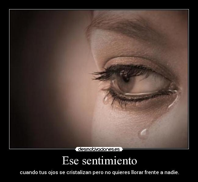 Ese sentimiento - cuando tus ojos se cristalizan pero no quieres llorar frente a nadie.