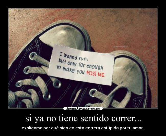si ya no tiene sentido correr... - explícame por qué sigo en esta carrera estúpida por tu amor.