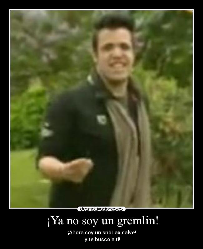¡Ya no soy un gremlin! - ¡Ahora soy un snorlax salve!
¡y te busco a ti!
