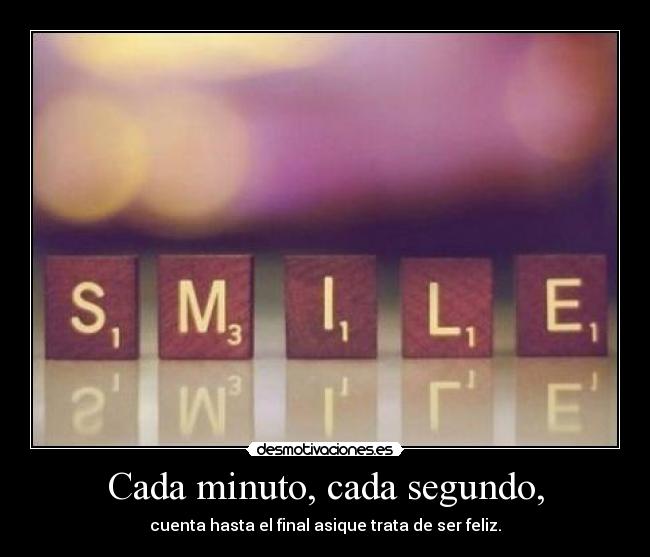 Cada minuto, cada segundo, - cuenta hasta el final asique trata de ser feliz.