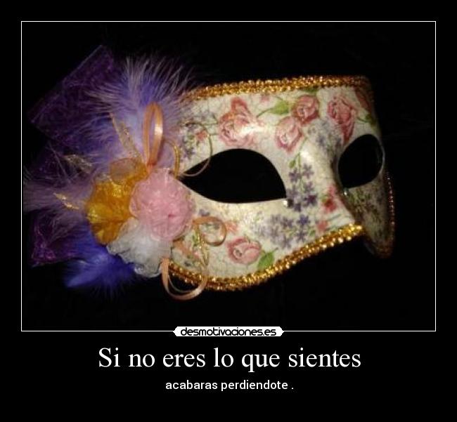Si no eres lo que sientes - acabaras perdiendote .