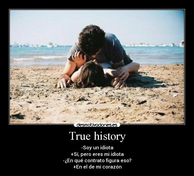 True history - -Soy un idiota
+Sí, pero eres mi idiota
-¿En qué contrato figura eso?
+En el de mi corazón