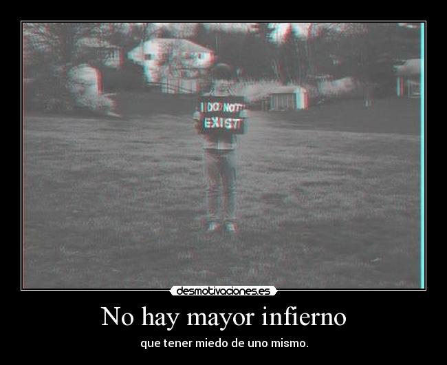 No hay mayor infierno - que tener miedo de uno mismo.