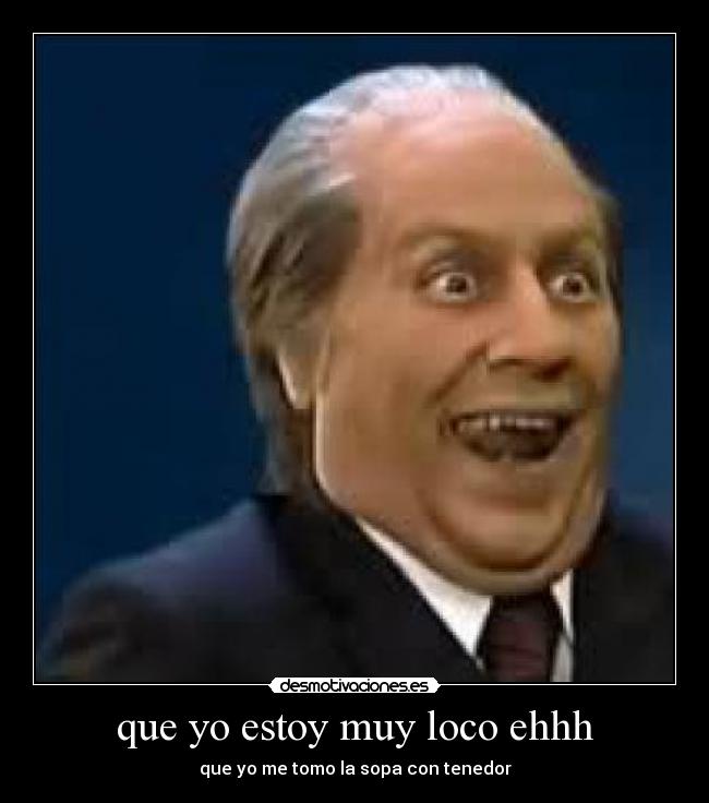 que yo estoy muy loco ehhh - que yo me tomo la sopa con tenedor