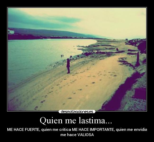 Quien me lastima...  - ME HACE FUERTE, quien me critica ME HACE IMPORTANTE, quien me envidia
me hace VALIOSA