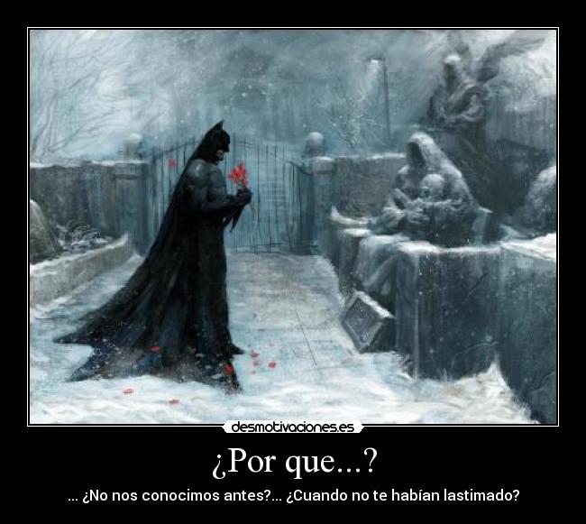 ¿Por que...? - ... ¿No nos conocimos antes?... ¿Cuando no te habían lastimado?