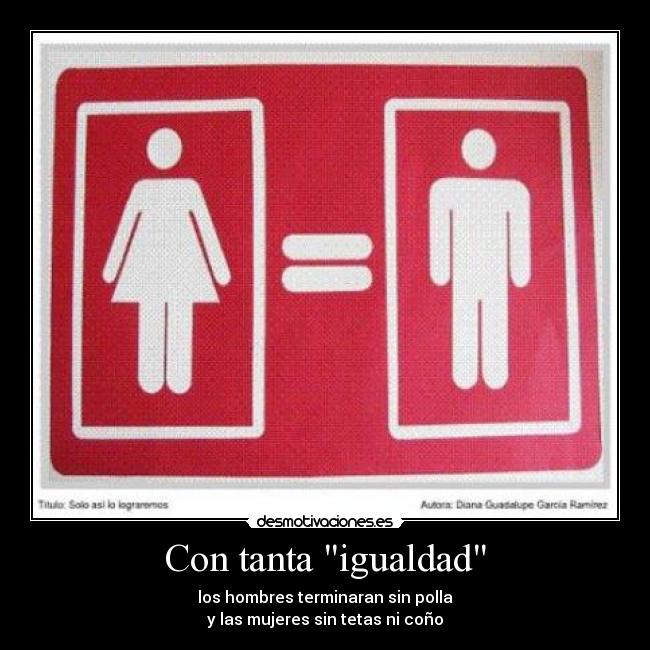 Con tanta igualdad - los hombres terminaran sin polla
y las mujeres sin tetas ni coño
