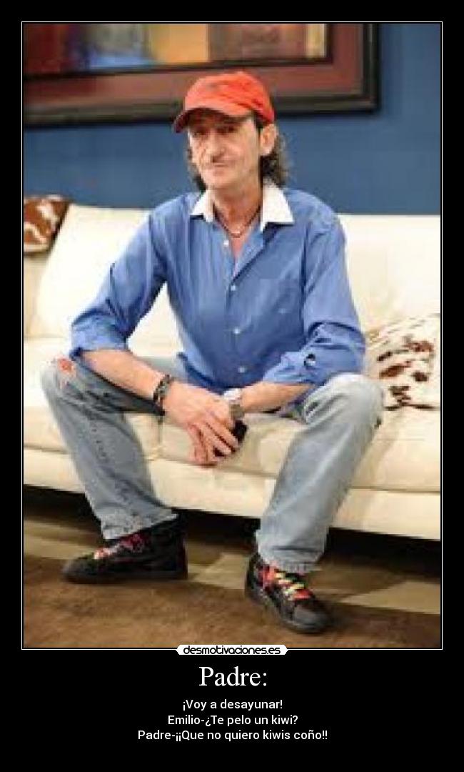 Padre: - ¡Voy a desayunar!
Emilio-¿Te pelo un kiwi?
Padre-¡¡Que no quiero kiwis coño!!
