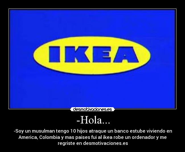 -Hola... - -Soy un musulman tengo 10 hijos atraque un banco estube viviendo en
America, Colombia y mas paises fui al ikea robe un ordenador y me
regriste en desmotivaciones.es