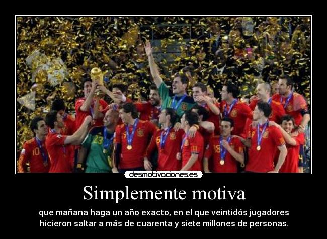 Simplemente motiva - que mañana haga un año exacto, en el que veintidós jugadores
hicieron saltar a más de cuarenta y siete millones de personas.
