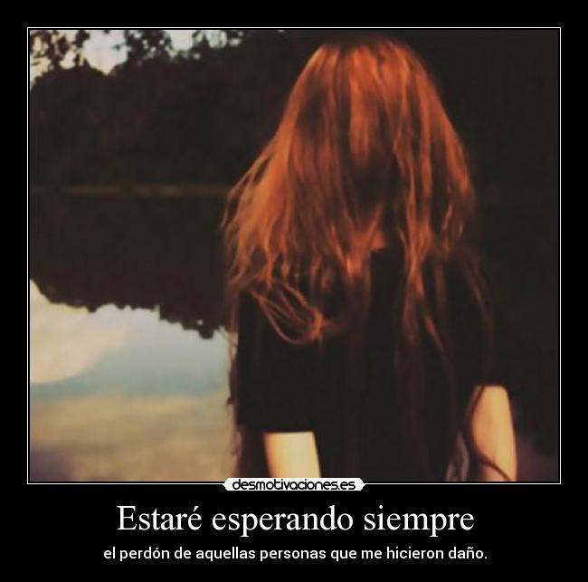 Estaré esperando siempre - el perdón de aquellas personas que me hicieron daño.