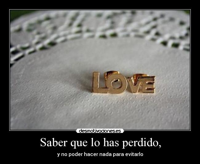 Saber que lo has perdido, -