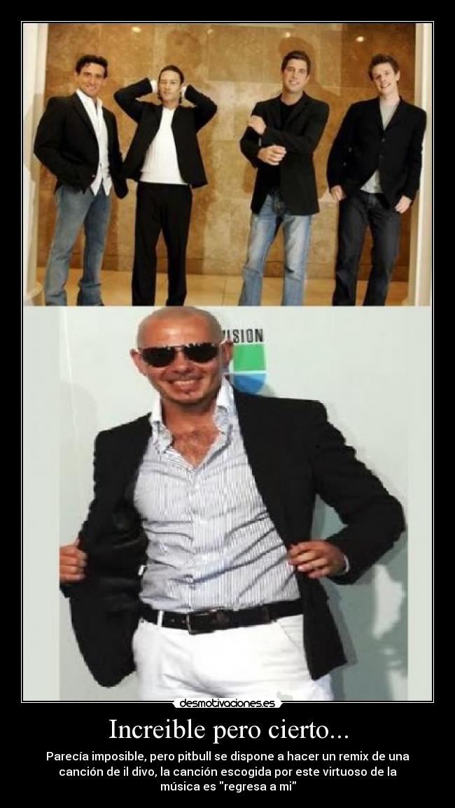 Increible pero cierto... - Parecía imposible, pero pitbull se dispone a hacer un remix de una
canción de il divo, la canción escogida por este virtuoso de la
música es regresa a mi