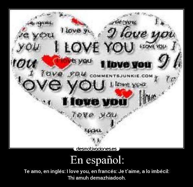 En español: - Te amo, en inglés: I love you, en francés: Je taime, a lo imbécil:
Thi amuh demazhiadooh.