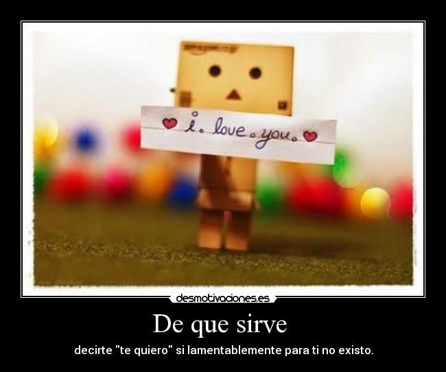 De que sirve - decirte te quiero si lamentablemente para ti no existo.