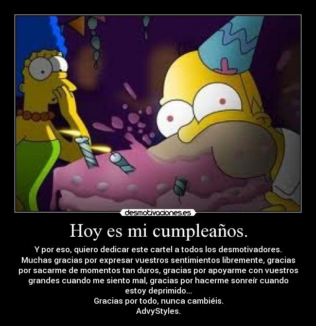 Hoy es mi cumpleaños. - Y por eso, quiero dedicar este cartel a todos los desmotivadores.
Muchas gracias por expresar vuestros sentimientos libremente, gracias
por sacarme de momentos tan duros, gracias por apoyarme con vuestros
grandes cuando me siento mal, gracias por hacerme sonreír cuando
estoy deprimido...
Gracias por todo, nunca cambiéis.
AdvyStyles.