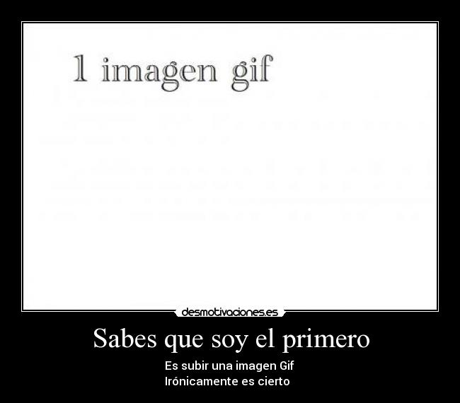 Sabes que soy el primero - Es subir una imagen Gif 
Irónicamente es cierto  